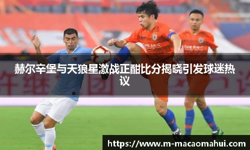 赫尔辛堡与天狼星激战正酣比分揭晓引发球迷热议