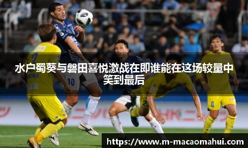 水户蜀葵与磐田喜悦激战在即谁能在这场较量中笑到最后