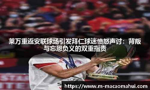 莱万重返安联球场引发拜仁球迷愤怒声讨：背叛与忘恩负义的双重指责