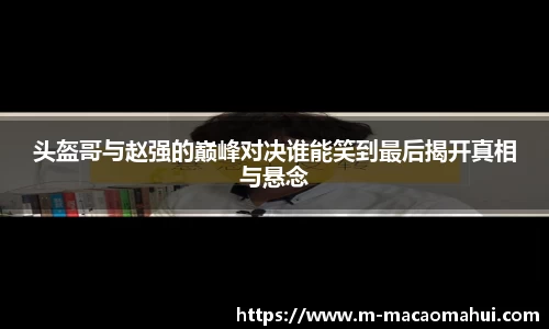 头盔哥与赵强的巅峰对决谁能笑到最后揭开真相与悬念