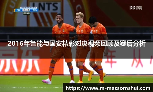 2016年鲁能与国安精彩对决视频回顾及赛后分析