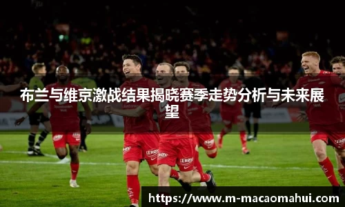 布兰与维京激战结果揭晓赛季走势分析与未来展望
