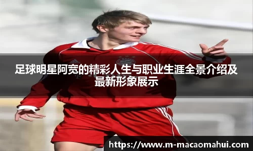 足球明星阿宽的精彩人生与职业生涯全景介绍及最新形象展示