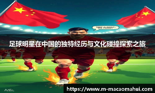 足球明星在中国的独特经历与文化碰撞探索之旅